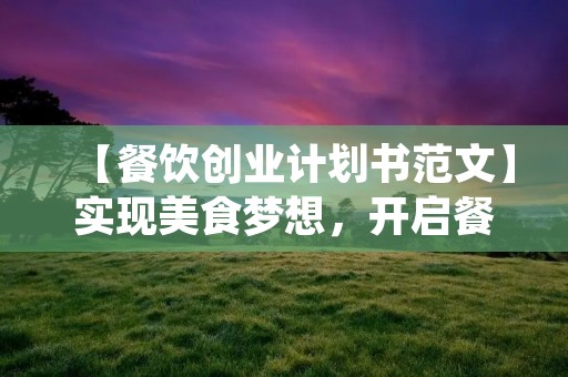 【餐饮创业计划书范文】实现美食梦想，开启餐饮创业之路