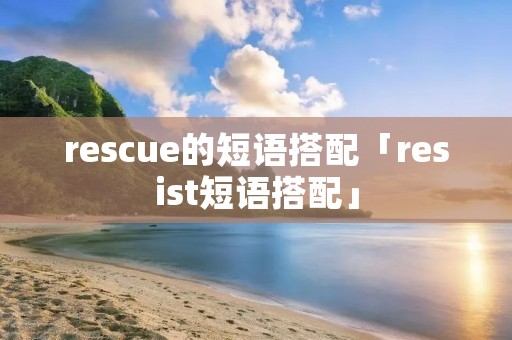 rescue的短语搭配「resist短语搭配」 rescue的短语搭配「resist短语搭配」