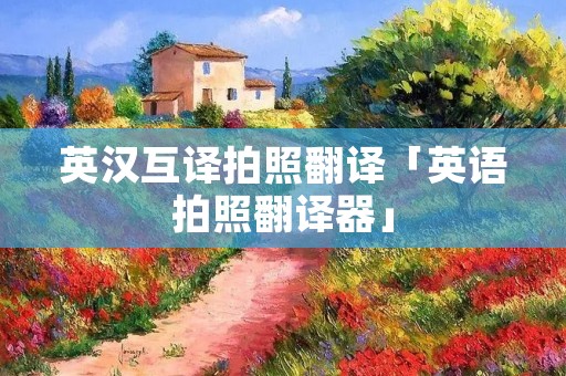 英汉互译拍照翻译「英语拍照翻译器」 英汉互译拍照翻译「英语拍照翻译器」