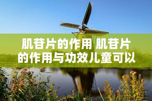 肌苷片的作用 肌苷片的作用与功效儿童可以喝吗
