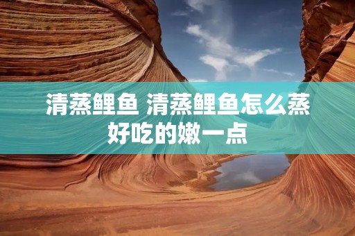 清蒸鲤鱼 清蒸鲤鱼怎么蒸好吃的嫩一点