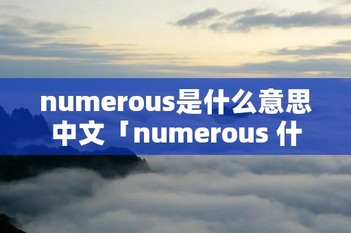 numerous是什么意思中文「numerous 什么意思」 numerous是什么意思中文「numerous 什么意思」