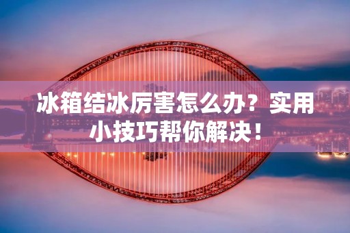 冰箱结冰厉害怎么办?实用小技巧帮你解决! 冰箱结冰厉害怎么办?实用小技巧帮你解决!