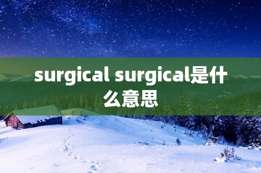surgical surgical是什么意思 surgical surgical是什么意思