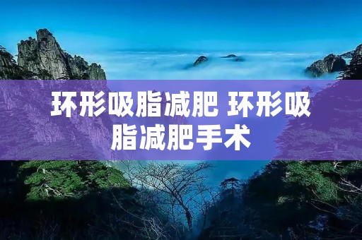 环形吸脂减肥 环形吸脂减肥手术 环形吸脂减肥 环形吸脂减肥手术