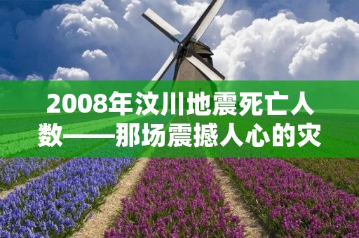 2008年汶川地震死亡人数——那场震撼人心的灾难