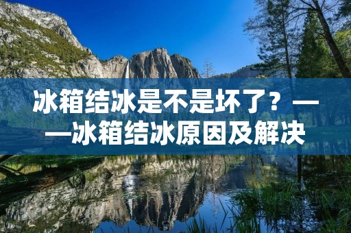 冰箱结冰是不是坏了?——冰箱结冰原因及解决方法 冰箱结冰是不是坏了?——冰箱结冰原因及解决方法