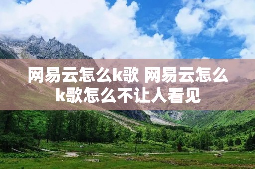 网易云怎么k歌 网易云怎么k歌怎么不让人看见
