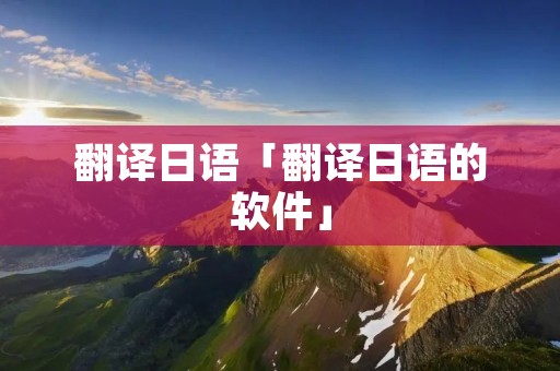 翻译日语「翻译日语的软件」