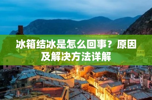 冰箱结冰是怎么回事？原因及解决方法详解