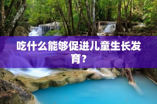 吃什么能够促进儿童生长发育? 吃什么能够促进儿童生长发育?