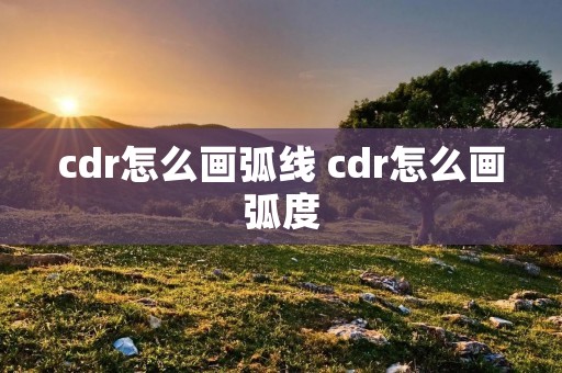 cdr怎么画弧线 cdr怎么画弧度