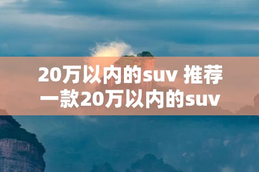 20万以内的suv 推荐一款20万以内的suv