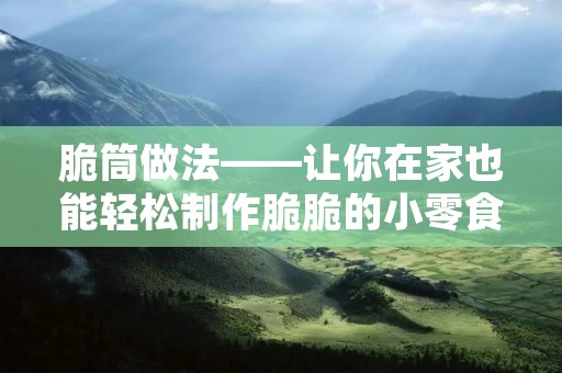 脆筒做法——让你在家也能轻松制作脆脆的小零食 脆筒做法——让你在家也能轻松制作脆脆的小零食