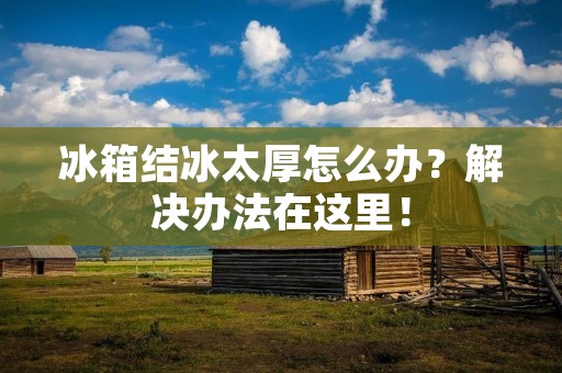 冰箱结冰太厚怎么办?解决办法在这里! 冰箱结冰太厚怎么办?解决办法在这里!