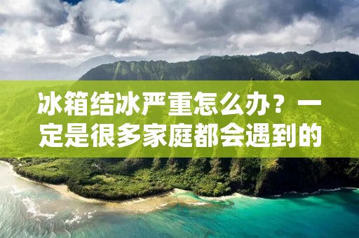 冰箱结冰严重怎么办？一定是很多家庭都会遇到的问题，如果不及时处理，不仅会影响冰箱的使用寿命，还会增加能源的浪费。那么，如何有效地解决冰箱结冰严重的问题呢？