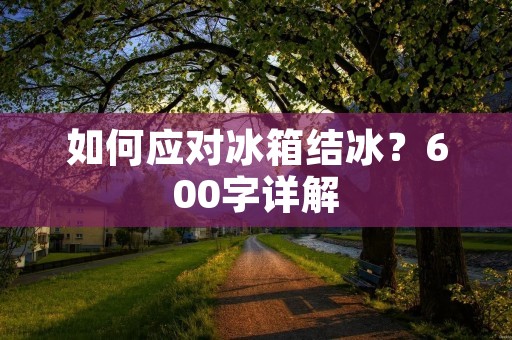 如何应对冰箱结冰?600字详解 如何应对冰箱结冰?600字详解