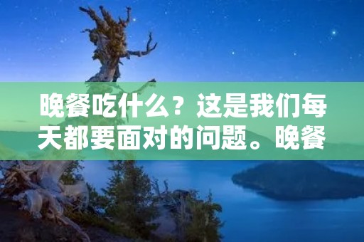晚餐吃什么?这是我们每天都要面对的问题。晚餐是一天中最重要的一餐,因为它不仅能够为我们提供能量,还能够让我们休息前的时间更加舒适和放松。然而,随着生活节奏的加快和人们对健康饮食的关注,晚餐的选择变得越来越重要。在这篇文章中,我们将讨论晚餐吃什么的问题,以及如何做出最佳选择。 晚餐吃什么?这是我们每天都要面对的问题。晚餐是一天中最重要的一餐,因为它不仅能够为我们提供能量,还能够让我们休息前的时间更加舒适和放松。然而,随着生活节奏的加快和人们对健康饮食的关注,晚餐的选择变得越来越重要。在这篇文章中,我们将讨论晚餐吃什么的问题,以及如何做出最佳选择。
