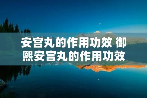 安宫丸的作用功效 御熙安宫丸的作用功效
