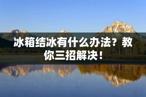 冰箱结冰有什么办法?教你三招解决! 冰箱结冰有什么办法?教你三招解决!