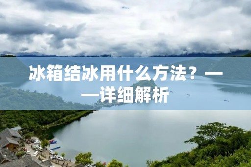 冰箱结冰用什么方法？——详细解析