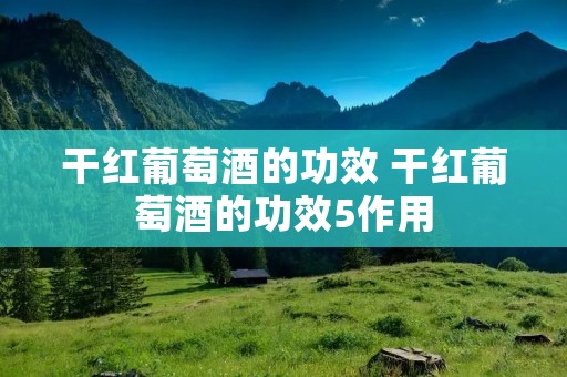 干红葡萄酒的功效 干红葡萄酒的功效5作用