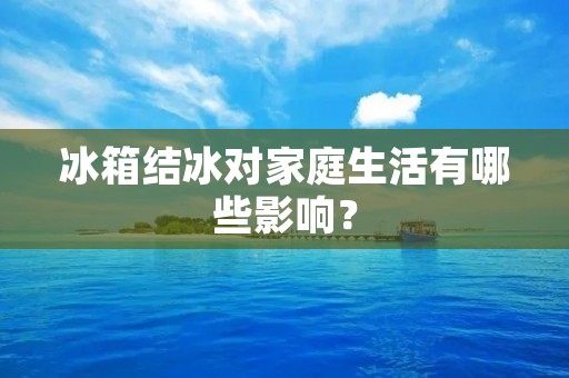 冰箱结冰对家庭生活有哪些影响? 冰箱结冰对家庭生活有哪些影响?