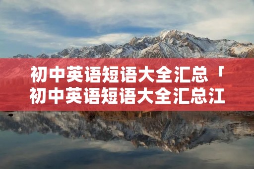 初中英语短语大全汇总「初中英语短语大全汇总江苏」