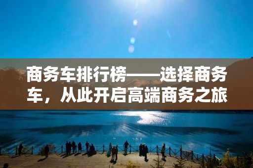 商务车排行榜——选择商务车,从此开启高端商务之旅