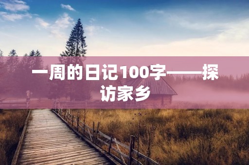 一周的日记100字——探访家乡 一周的日记100字——探访家乡