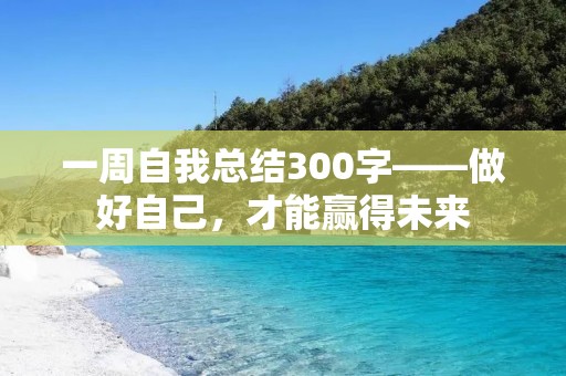 一周自我总结300字——做好自己,才能赢得未来 一周自我总结300字——做好自己,才能赢得未来