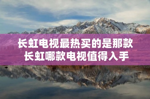 长虹电视最热买的是那款 长虹哪款电视值得入手 长虹电视最热买的是那款 长虹哪款电视值得入手