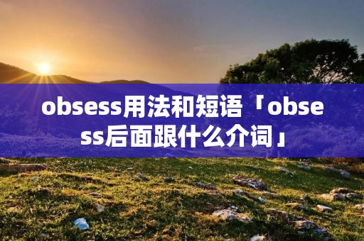 obsess用法和短语「obsess后面跟什么介词」 obsess用法和短语「obsess后面跟什么介词」