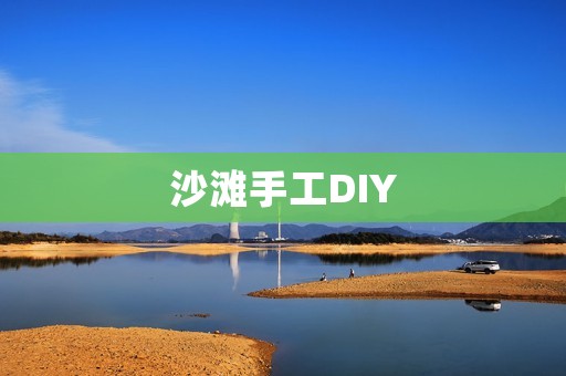 沙滩手工DIY:用简单的材料打造属于自己的小天地 沙滩手工DIY:用简单的材料打造属于自己的小天地