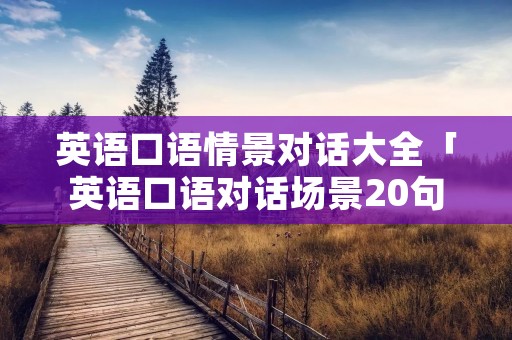 英语口语情景对话大全「英语口语对话场景20句」