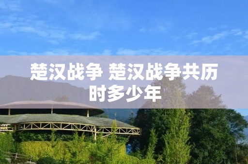 楚汉战争 楚汉战争共历时多少年