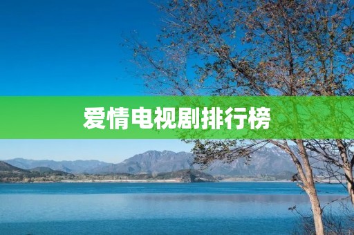 爱情电视剧排行榜:从经典到现代,不容错过的20部佳作