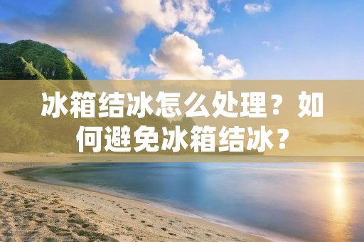 冰箱结冰怎么处理?如何避免冰箱结冰? 冰箱结冰怎么处理?如何避免冰箱结冰?