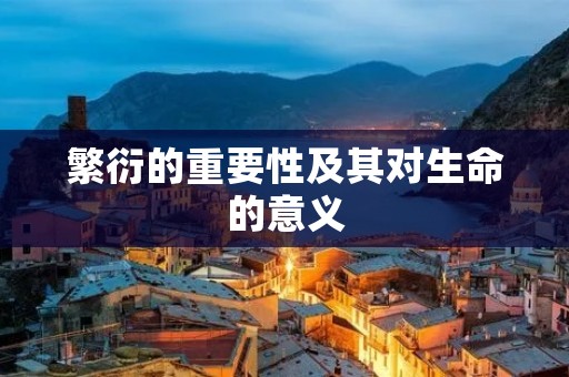 繁衍的重要性及其对生命的意义 繁衍的重要性及其对生命的意义