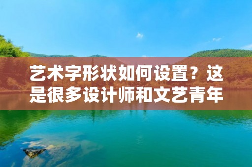 艺术字形状如何设置?这是很多设计师和文艺青年所关注的问题。在设计中,艺术字是非常重要的元素之一,它能够为设计作品增添一份独特的风格和艺术感。那么,如何设置艺术字的形状呢?下面就来详细探讨一下。 艺术字形状如何设置?这是很多设计师和文艺青年所关注的问题。在设计中,艺术字是非常重要的元素之一,它能够为设计作品增添一份独特的风格和艺术感。那么,如何设置艺术字的形状呢?下面就来详细探讨一下。