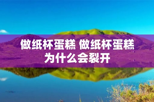 做纸杯蛋糕 做纸杯蛋糕为什么会裂开