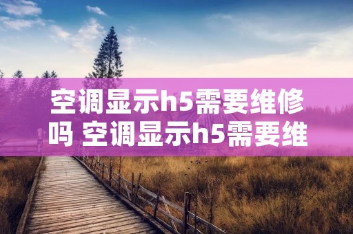 空调显示h5需要维修吗 空调显示h5需要维修吗 空调显示h5需要维修吗 空调显示h5需要维修吗