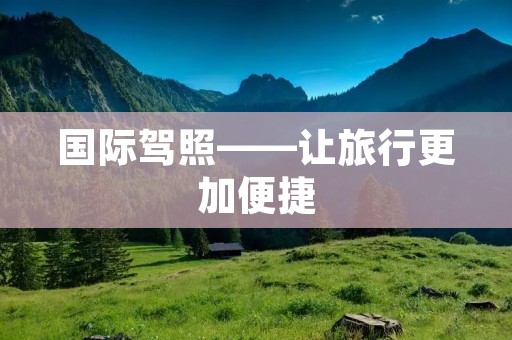 国际驾照——让旅行更加便捷 国际驾照——让旅行更加便捷