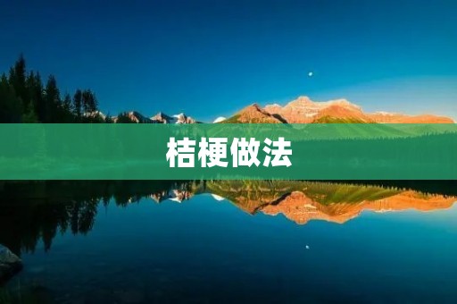 桔梗做法:让你轻松制作美味桔梗菜肴 桔梗做法:让你轻松制作美味桔梗菜肴