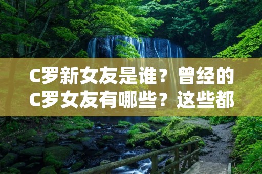 C罗新女友是谁？曾经的C罗女友有哪些？这些都是近期备受关注的话题。在2021年初，C罗的新女友乔治娜·罗德里格斯成为了媒体和球迷关注的焦点。