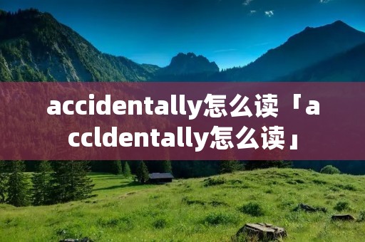 accidentally怎么读「accldentally怎么读」 accidentally怎么读「accldentally怎么读」