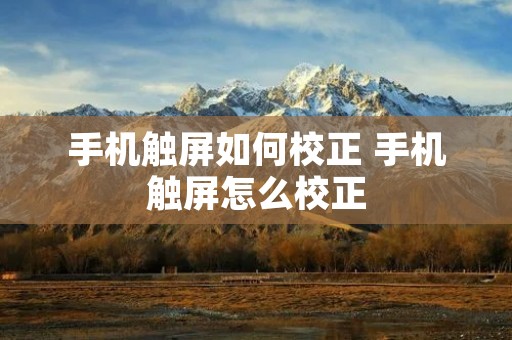 手机触屏如何校正 手机触屏怎么校正