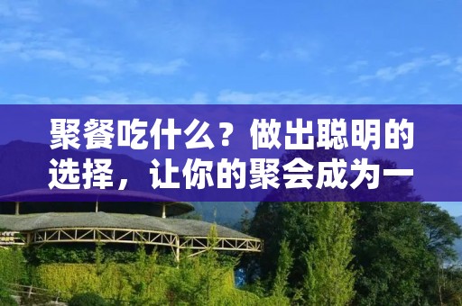 聚餐吃什么？做出聪明的选择，让你的聚会成为一个美食盛宴！