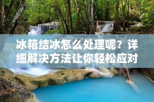 冰箱结冰怎么处理呢?详细解决方法让你轻松应对! 冰箱结冰怎么处理呢?详细解决方法让你轻松应对!