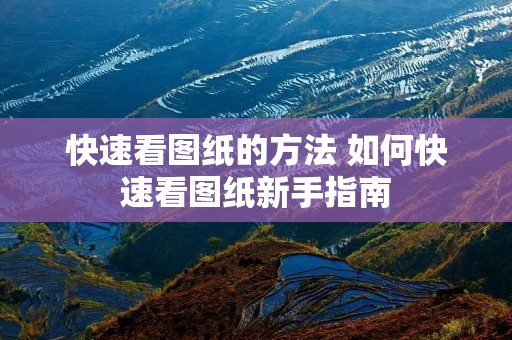 快速看图纸的方法 如何快速看图纸新手指南